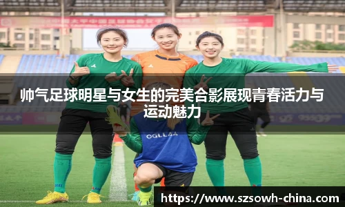 帅气足球明星与女生的完美合影展现青春活力与运动魅力