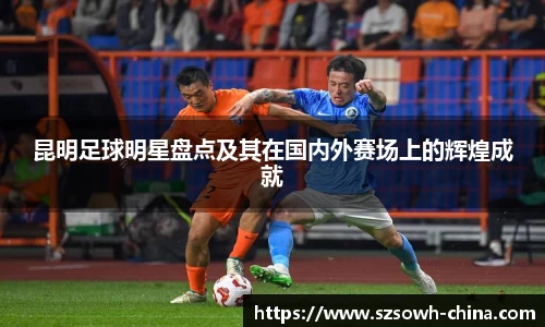 昆明足球明星盘点及其在国内外赛场上的辉煌成就