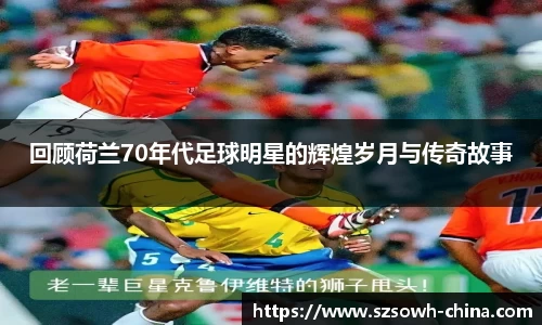 回顾荷兰70年代足球明星的辉煌岁月与传奇故事
